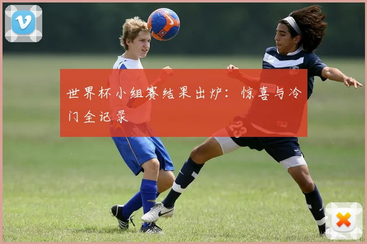 世界杯小组赛结果出炉：惊喜与冷门全记录