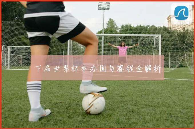 下届世界杯举办国与赛程全解析