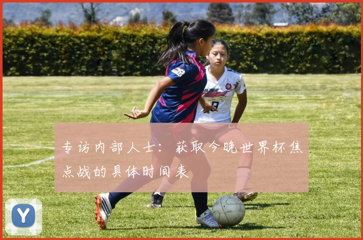 专访内部人士：获取今晚世界杯焦点战的具体时间表