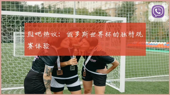 贴吧热议：俄罗斯世界杯的独特观赛体验