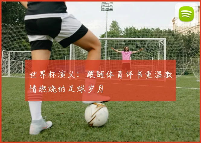 世界杯演义：跟随体育评书重温激情燃烧的足球岁月