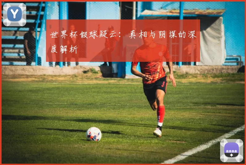 世界杯假球疑云：真相与阴谋的深度解析