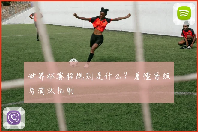世界杯赛程规则是什么？看懂晋级与淘汰机制