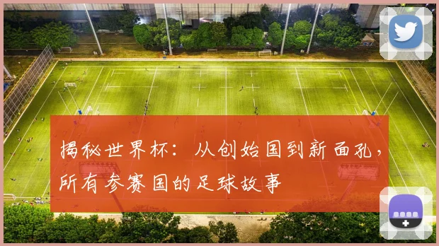 揭秘世界杯：从创始国到新面孔，所有参赛国的足球故事