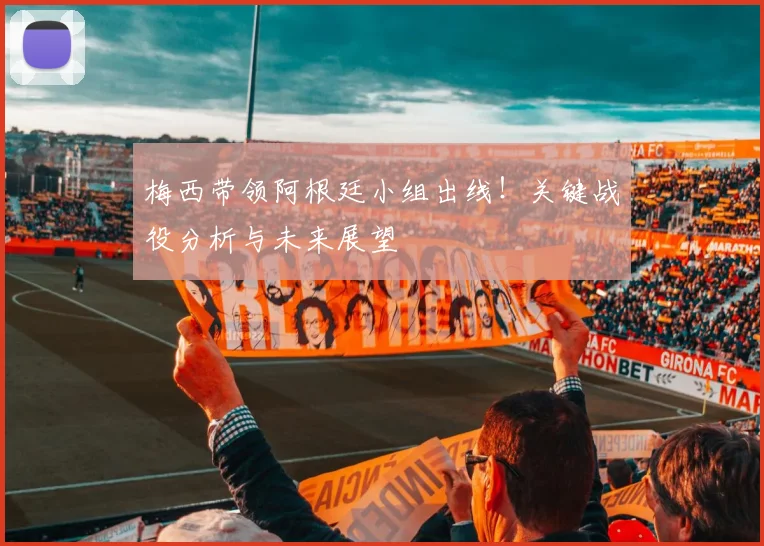 梅西带领阿根廷小组出线！关键战役分析与未来展望