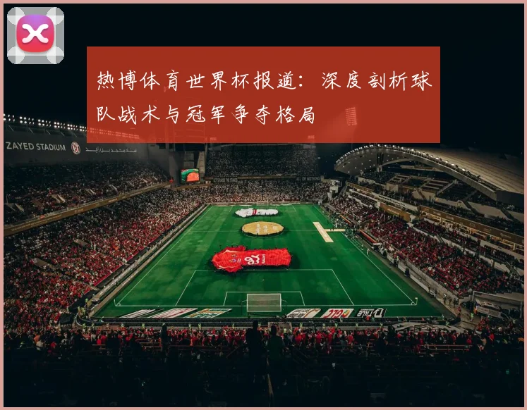 热博体育世界杯报道：深度剖析球队战术与冠军争夺格局