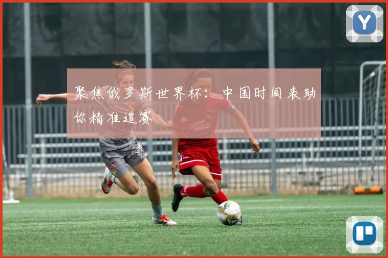 聚焦俄罗斯世界杯：中国时间表助你精准追赛