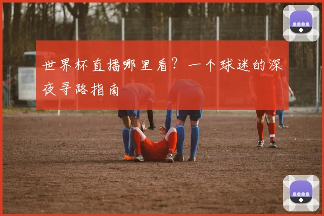 世界杯直播哪里看？一个球迷的深夜寻路指南