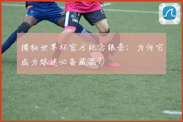 揭秘世界杯官方纪念银条：为何它成为球迷必备藏品？