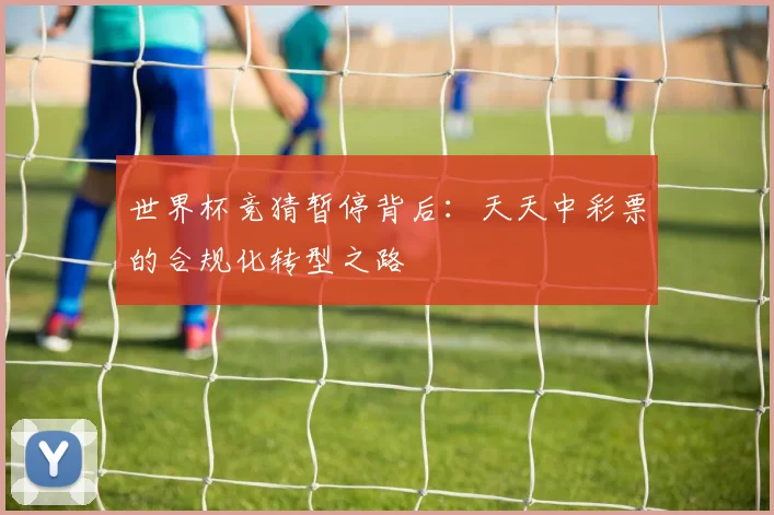 世界杯竞猜暂停背后：天天中彩票的合规化转型之路