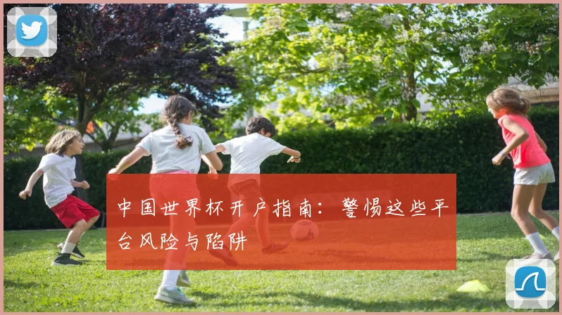 中国世界杯开户指南：警惕这些平台风险与陷阱