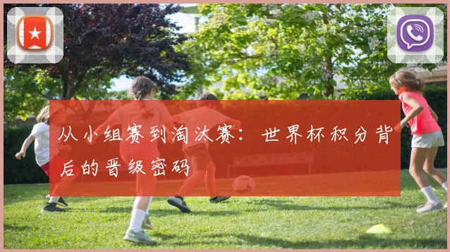 从小组赛到淘汰赛：世界杯积分背后的晋级密码