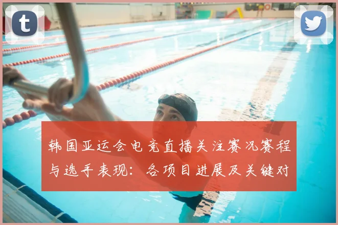 韩国亚运会电竞直播关注赛况赛程与选手表现:各项目进展及关键对决看点