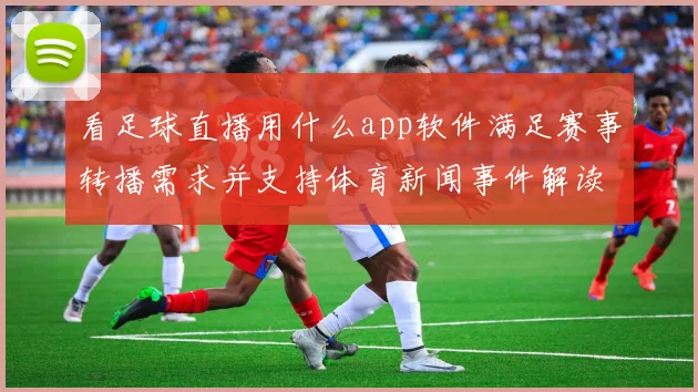 看足球直播用什么app软件满足赛事转播需求并支持体育新闻事件解读