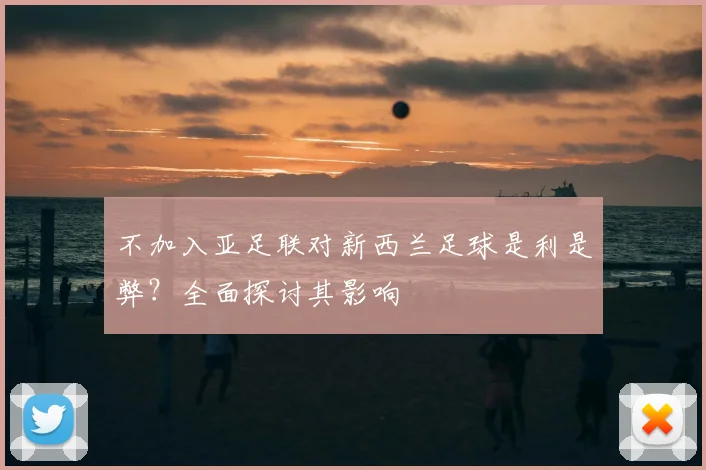 不加入亚足联对新西兰足球是利是弊？全面探讨其影响