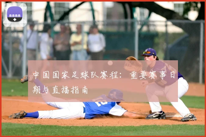 中国国家足球队赛程：重要赛事日期与直播指南