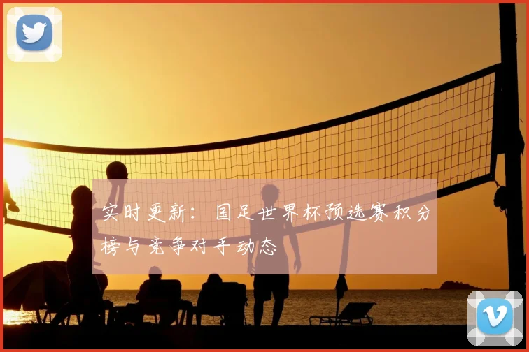 实时更新：国足世界杯预选赛积分榜与竞争对手动态