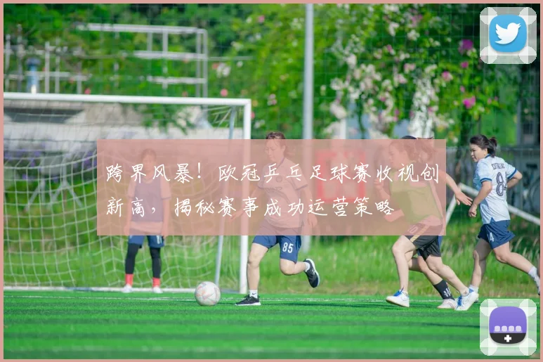 跨界风暴!欧冠乒乓足球赛收视创新高,揭秘赛事成功运营策略