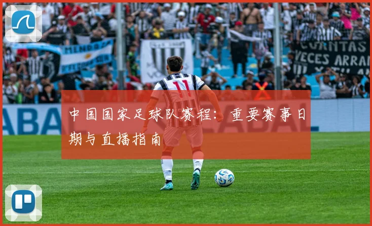 中国国家足球队赛程：重要赛事日期与直播指南