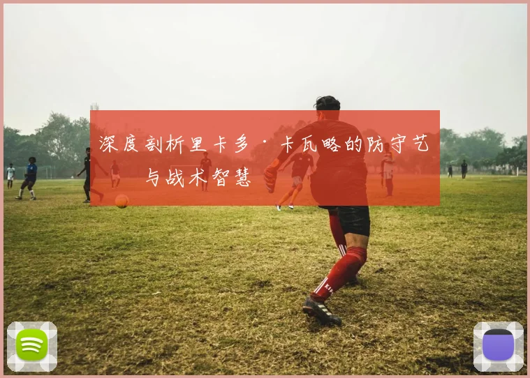 深度剖析里卡多·卡瓦略的防守艺术与战术智慧