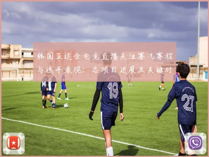韩国亚运会电竞直播关注赛况赛程与选手表现:各项目进展及关键对决看点