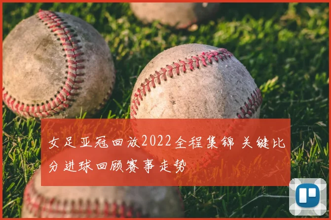 女足亚冠回放2022全程集锦 关键比分进球回顾赛事走势