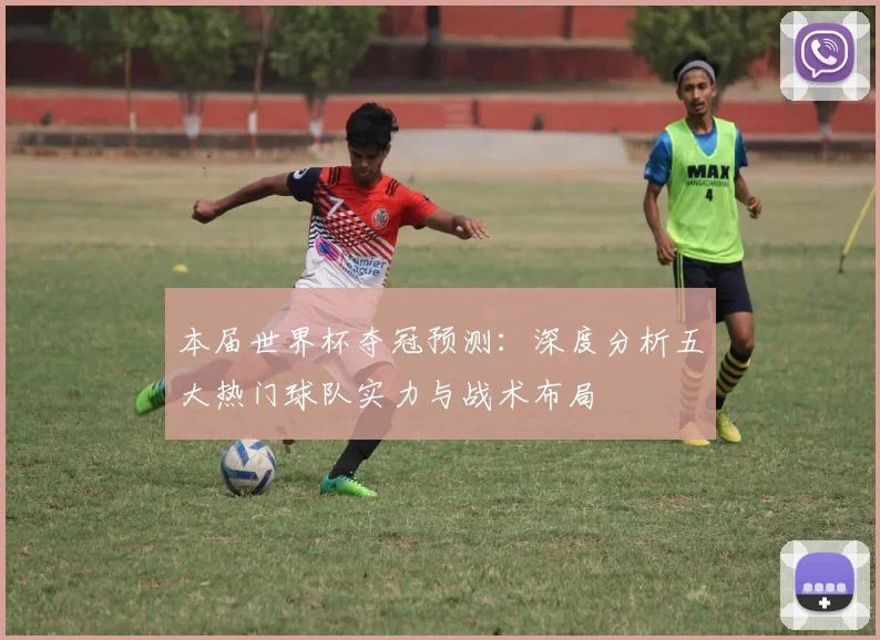 本届世界杯夺冠预测：深度分析五大热门球队实力与战术布局