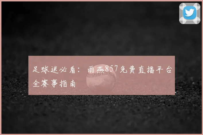 足球迷必看：雨燕857免费直播平台全赛事指南