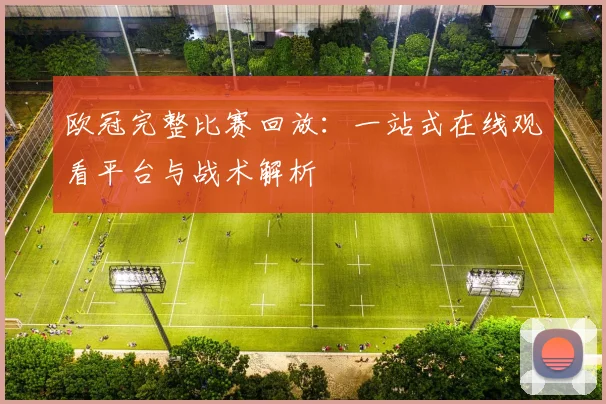 欧冠完整比赛回放：一站式在线观看平台与战术解析