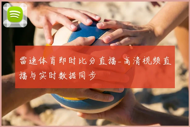 雷速体育即时比分直播_高清视频直播与实时数据同步