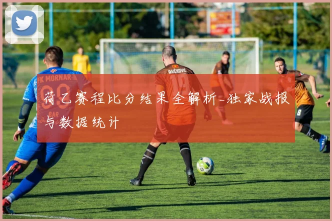 荷乙赛程比分结果全解析_独家战报与数据统计