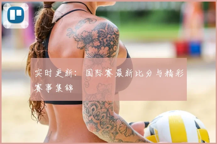 实时更新：国际赛最新比分与精彩赛事集锦