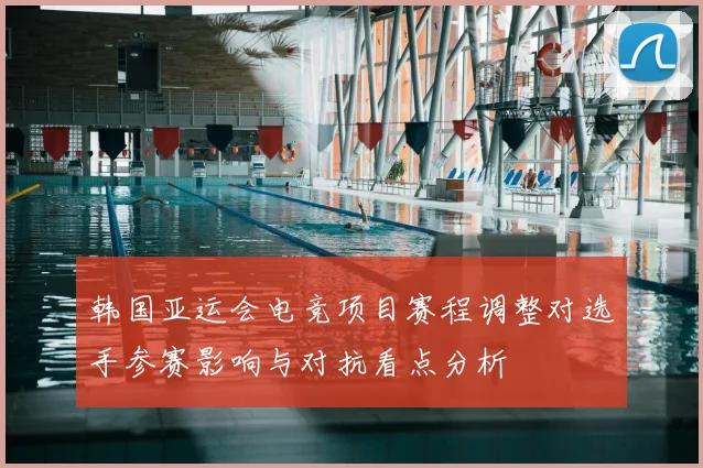 韩国亚运会电竞项目赛程调整对选手参赛影响与对抗看点分析