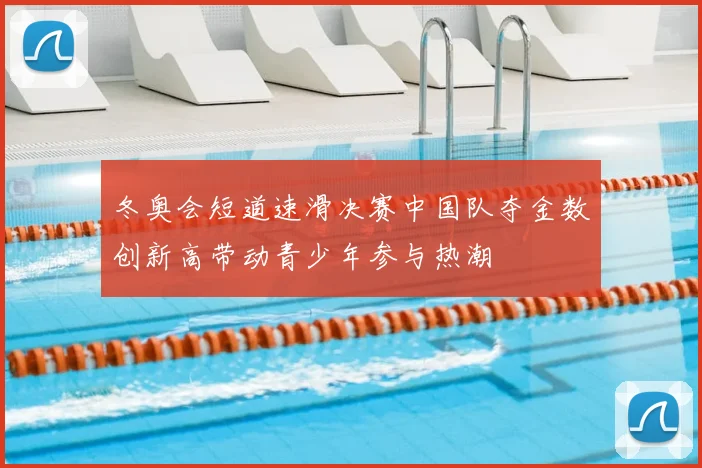 冬奥会短道速滑决赛中国队夺金数创新高带动青少年参与热潮