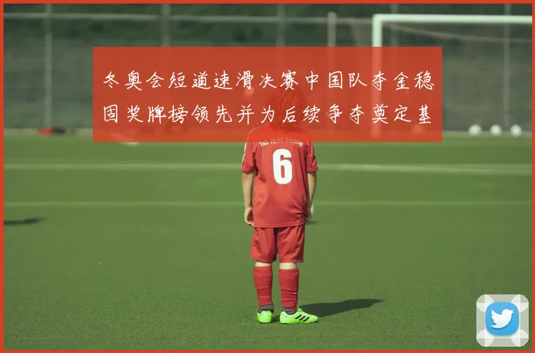 冬奥会短道速滑决赛中国队夺金稳固奖牌榜领先并为后续争夺奠定基础
