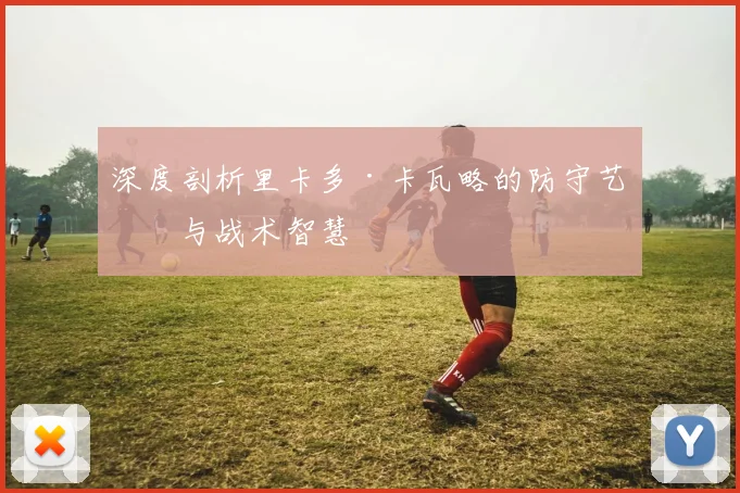 深度剖析里卡多·卡瓦略的防守艺术与战术智慧