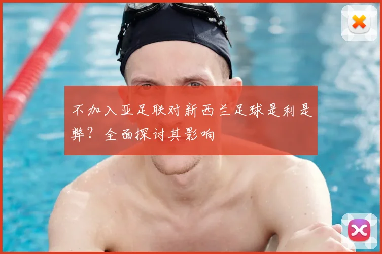 不加入亚足联对新西兰足球是利是弊？全面探讨其影响