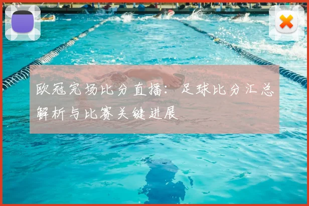 欧冠完场比分直播:足球比分汇总解析与比赛关键进展