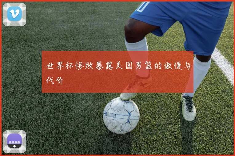 世界杯惨败暴露美国男篮的傲慢与代价