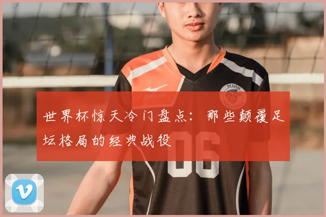 世界杯惊天冷门盘点:那些颠覆足坛格局的经典战役