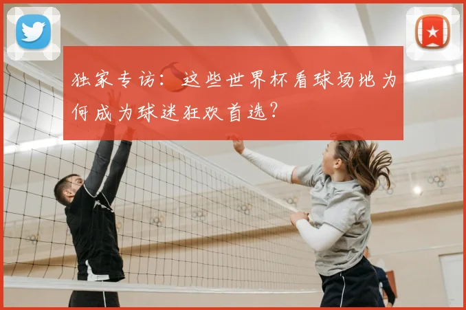 独家专访:这些世界杯看球场地为何成为球迷狂欢首选?