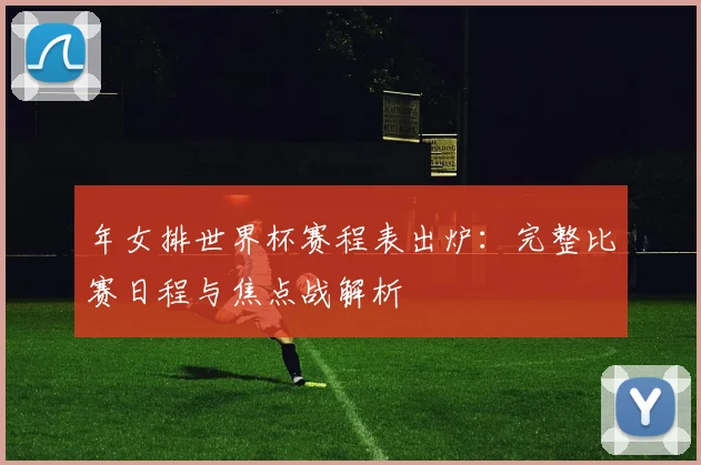 年女排世界杯赛程表出炉：完整比赛日程与焦点战解析