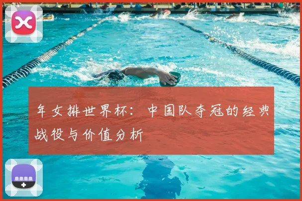 年女排世界杯：中国队夺冠的经典战役与价值分析