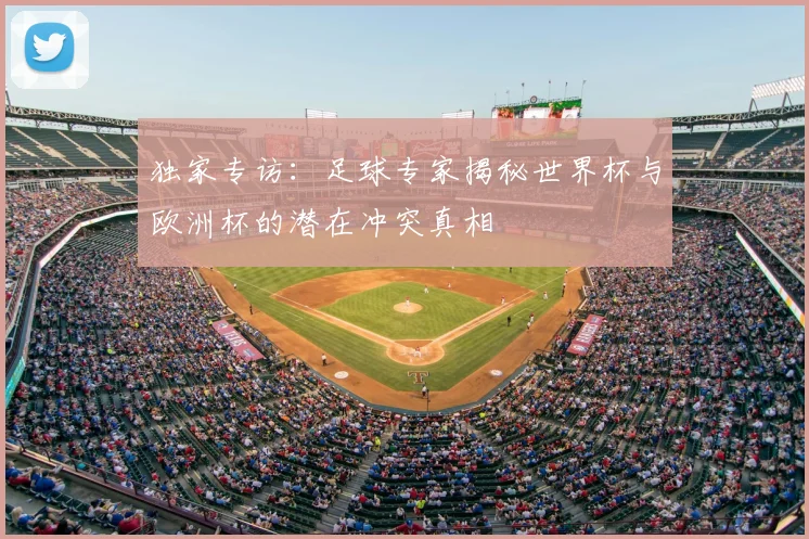 独家专访:足球专家揭秘世界杯与欧洲杯的潜在冲突真相