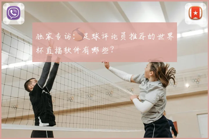 独家专访:足球评论员推荐的世界杯直播软件有哪些?
