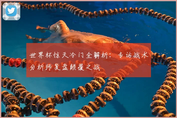 世界杯惊天冷门全解析：专访战术分析师复盘颠覆之战