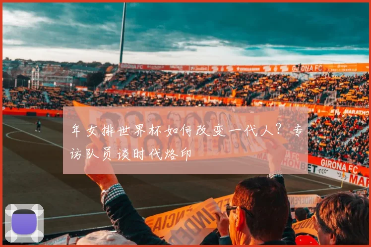 年女排世界杯如何改变一代人?专访队员谈时代烙印