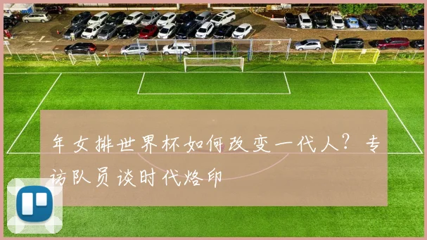 年女排世界杯如何改变一代人？专访队员谈时代烙印