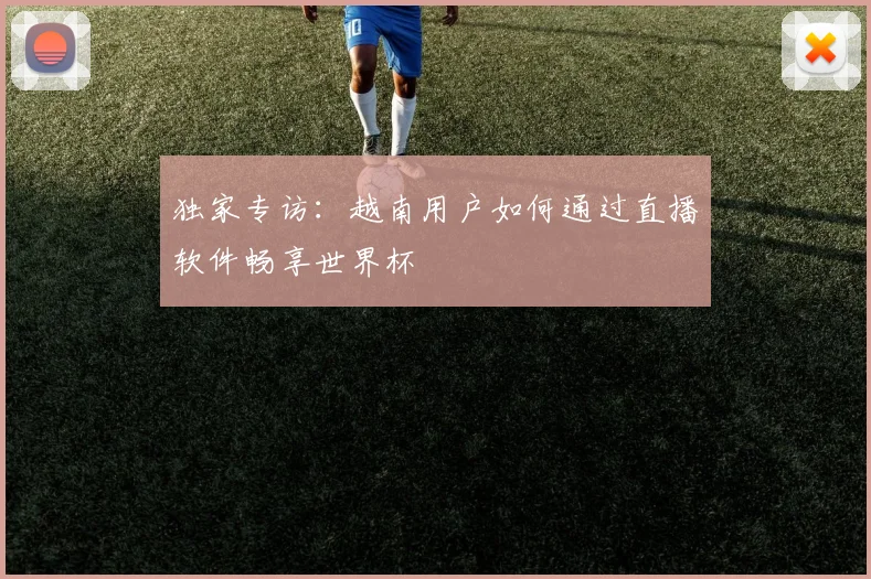 独家专访：越南用户如何通过直播软件畅享世界杯