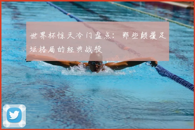 世界杯惊天冷门盘点：那些颠覆足坛格局的经典战役